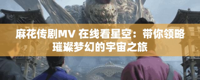 麻花传剧MV 在线看星空：带你领略璀璨梦幻的宇宙之旅