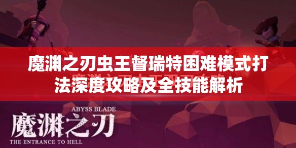 魔渊之刃虫王督瑞特困难模式打法深度攻略及全技能解析