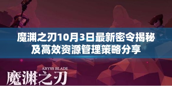 魔渊之刃10月3日最新密令揭秘及高效资源管理策略分享