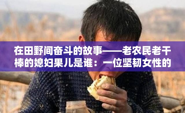 在田野间奋斗的故事——老农民老干棒的媳妇果儿是谁：一位坚韧女性的传奇人生