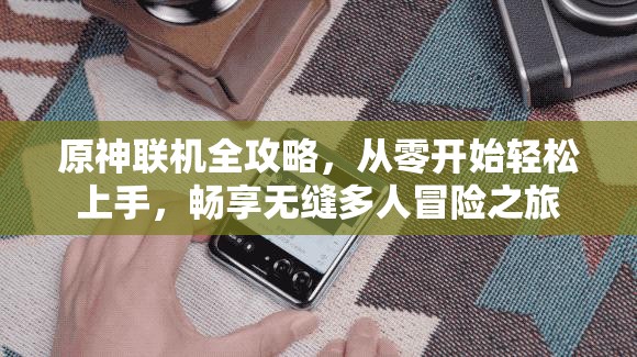 原神联机全攻略，从零开始轻松上手，畅享无缝多人冒险之旅