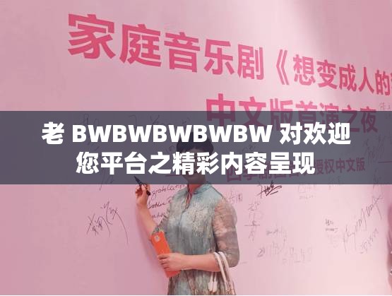 老 BWBWBWBWBW 对欢迎您平台之精彩内容呈现