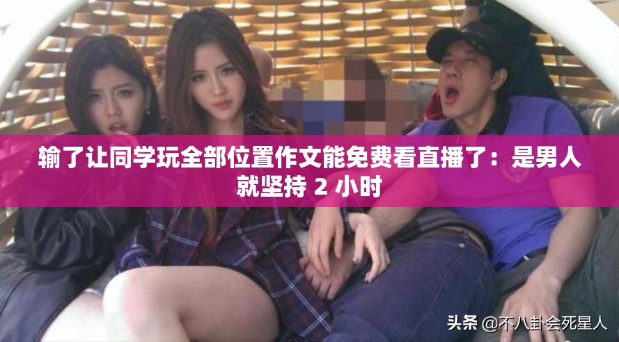 输了让同学玩全部位置作文能免费看直播了：是男人就坚持 2 小时