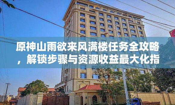 原神山雨欲来风满楼任务全攻略，解锁步骤与资源收益最大化指南