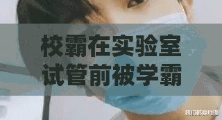 校霸在实验室试管前被学霸压制的奇妙场景