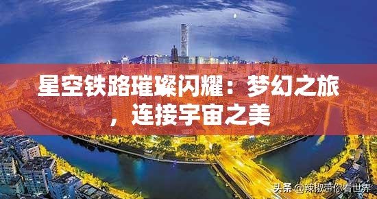 星空铁路璀璨闪耀：梦幻之旅，连接宇宙之美