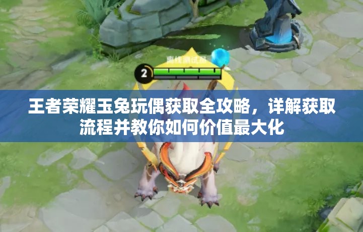 王者荣耀玉兔玩偶获取全攻略，详解获取流程并教你如何价值最大化