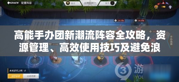 高能手办团新潮流阵容全攻略，资源管理、高效使用技巧及避免浪费策略