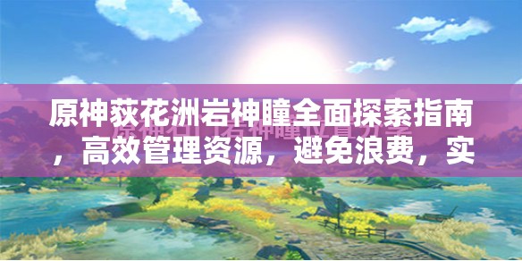 原神荻花洲岩神瞳全面探索指南，高效管理资源，避免浪费，实现价值最大化