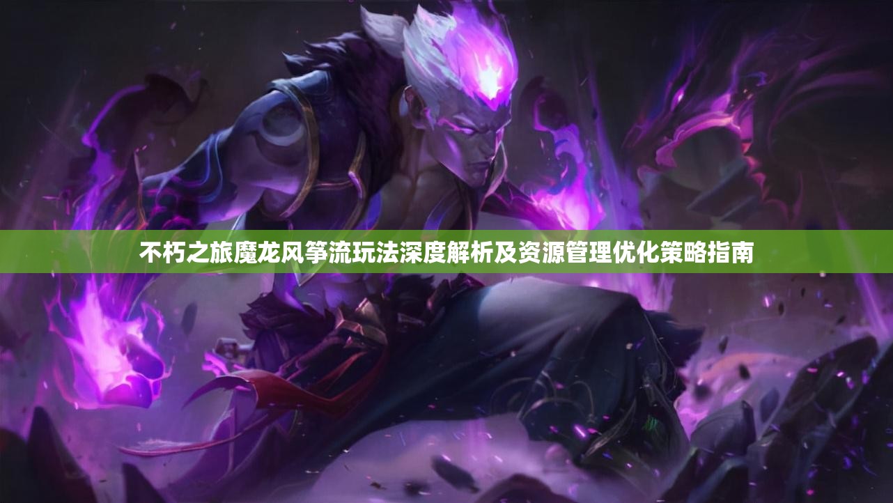 不朽之旅魔龙风筝流玩法深度解析及资源管理优化策略指南