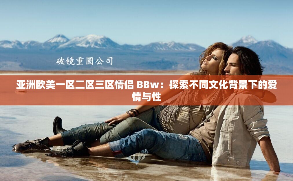 亚洲欧美一区二区三区情侣 BBw：探索不同文化背景下的爱情与性