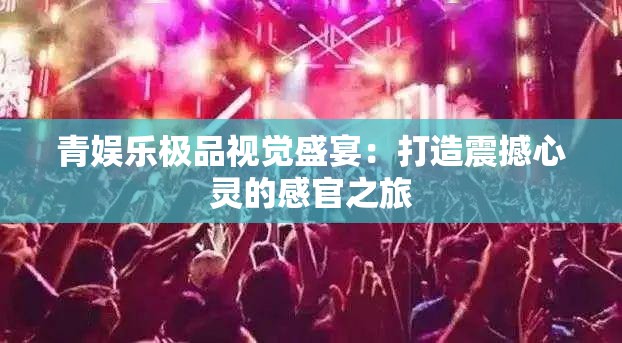 青娱乐极品视觉盛宴：打造震撼心灵的感官之旅
