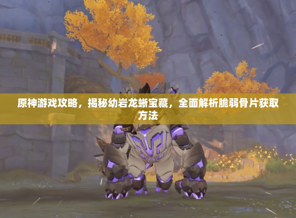 原神游戏攻略，揭秘幼岩龙蜥宝藏，全面解析脆弱骨片获取方法