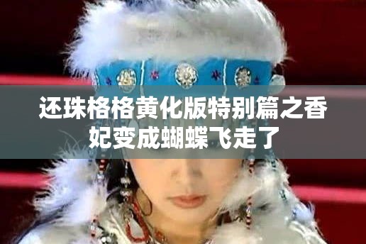 还珠格格黄化版特别篇之香妃变成蝴蝶飞走了