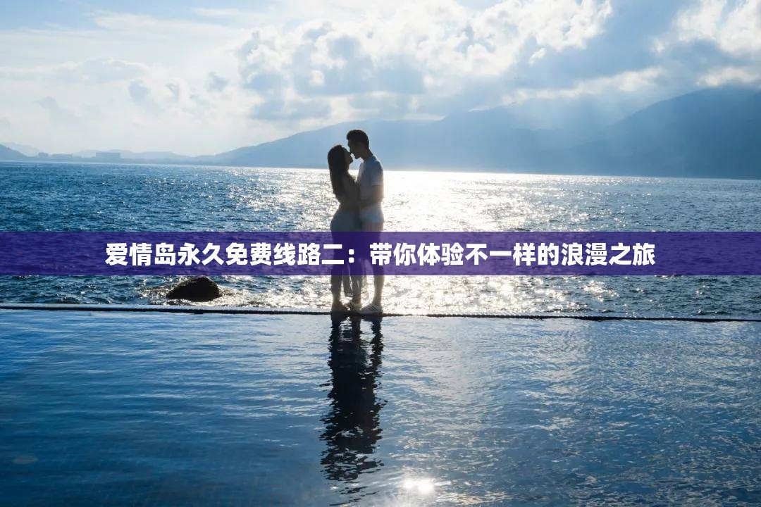 爱情岛永久免费线路二：带你体验不一样的浪漫之旅