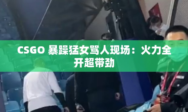 CSGO 暴躁猛女骂人现场：火力全开超带劲