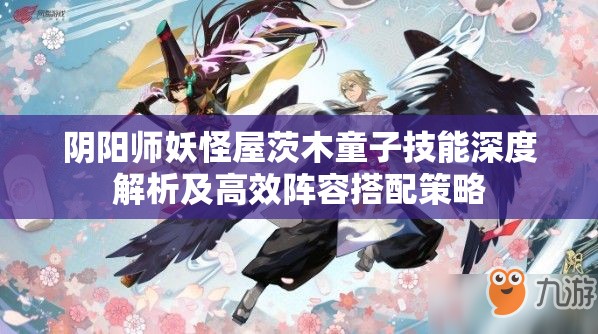 阴阳师妖怪屋茨木童子技能深度解析及高效阵容搭配策略