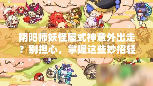 阴阳师妖怪屋式神意外出走？别担心，掌握这些妙招轻松找回！