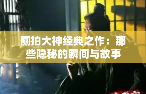 厕拍大神经典之作：那些隐秘的瞬间与故事