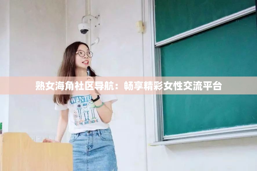 熟女海角社区导航：畅享精彩女性交流平台