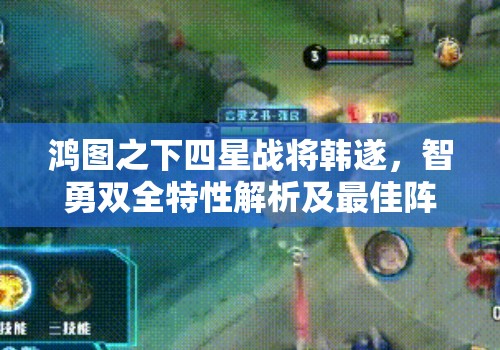 鸿图之下四星战将韩遂，智勇双全特性解析及最佳阵容搭配策略