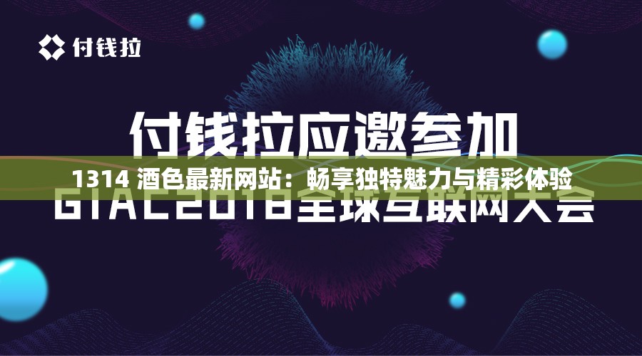 1314 酒色最新网站：畅享独特魅力与精彩体验