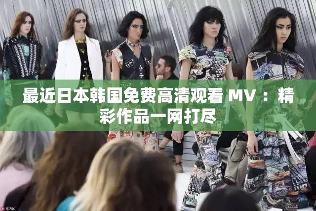 最近日本韩国免费高清观看 MV ：精彩作品一网打尽