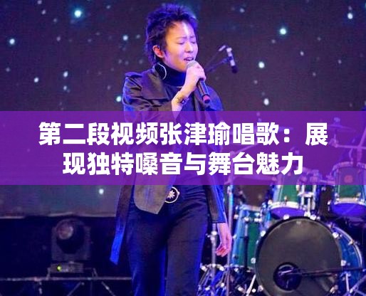 第二段视频张津瑜唱歌：展现独特嗓音与舞台魅力