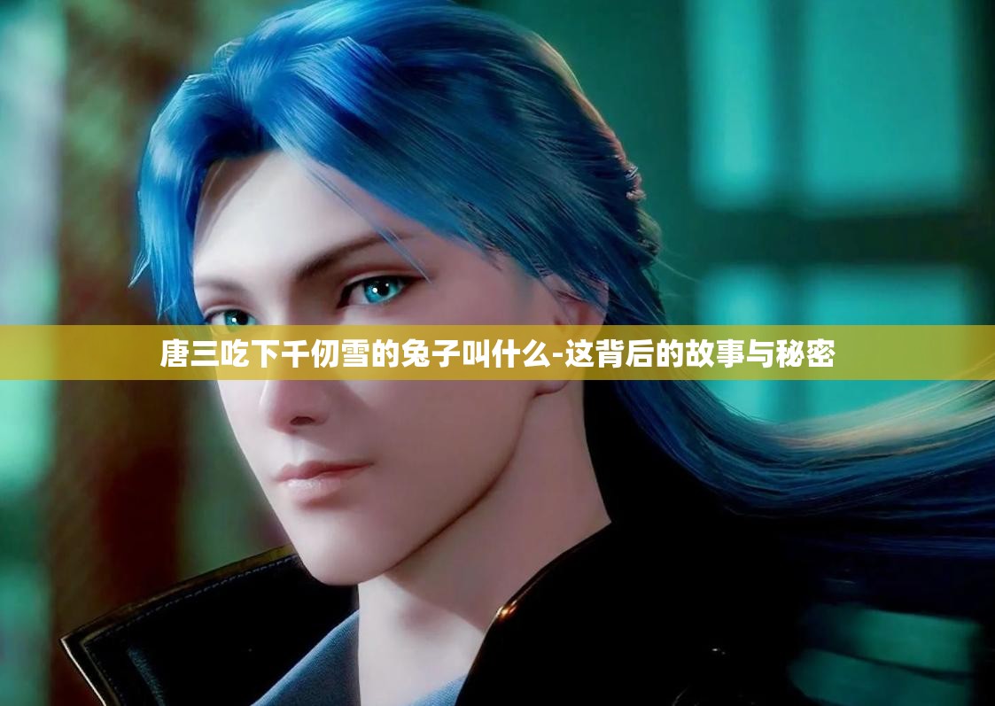 唐三吃下千仞雪的兔子叫什么-这背后的故事与秘密