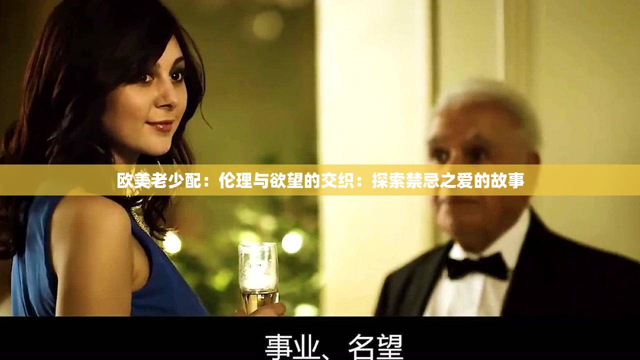 欧美老少配：伦理与欲望的交织：探索禁忌之爱的故事