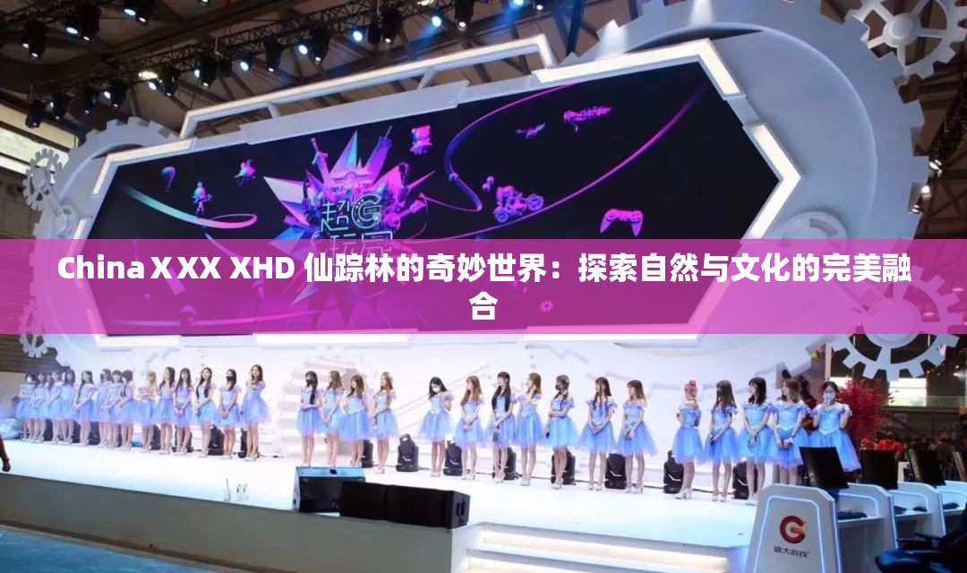 ChinaⅩXX XHD 仙踪林的奇妙世界：探索自然与文化的完美融合
