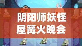 阴阳师妖怪屋篝火晚会，详尽攻略指南，解锁所有欢乐与奖励的秘密