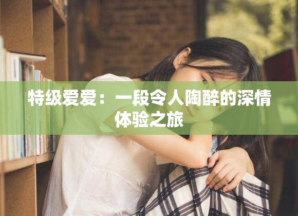 特级爱爱：一段令人陶醉的深情体验之旅