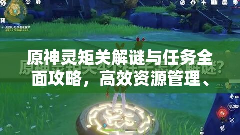 原神灵矩关解谜与任务全面攻略，高效资源管理、技巧分享及避免资源浪费策略