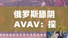 俄罗斯舔阴 AVAV：探索未知的世界