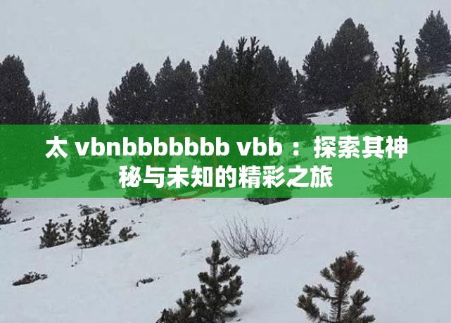 太 vbnbbbbbbb vbb ：探索其神秘与未知的精彩之旅