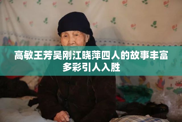 高敏王芳吴刚江晓萍四人的故事丰富多彩引人入胜