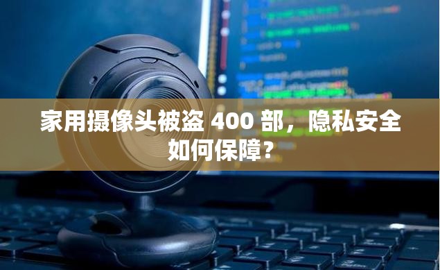 家用摄像头被盗 400 部，隐私安全如何保障？
