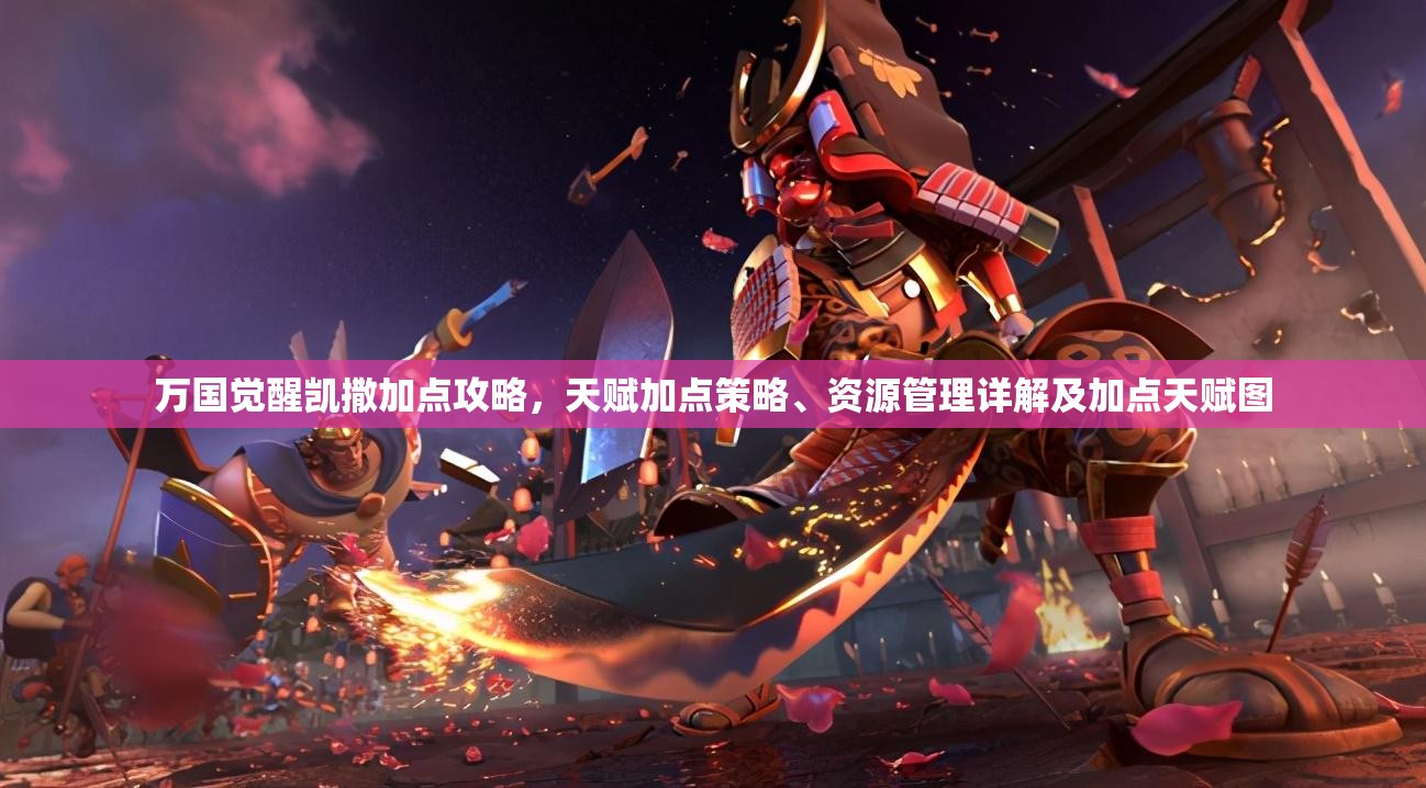 万国觉醒凯撒加点攻略，天赋加点策略、资源管理详解及加点天赋图