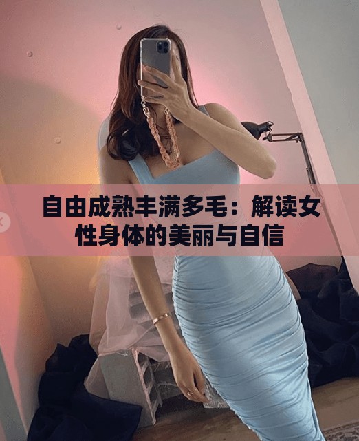 自由成熟丰满多毛：解读女性身体的美丽与自信