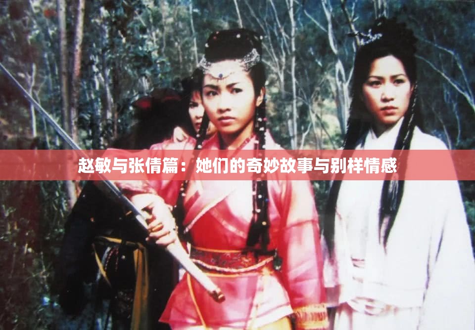 赵敏与张倩篇：她们的奇妙故事与别样情感