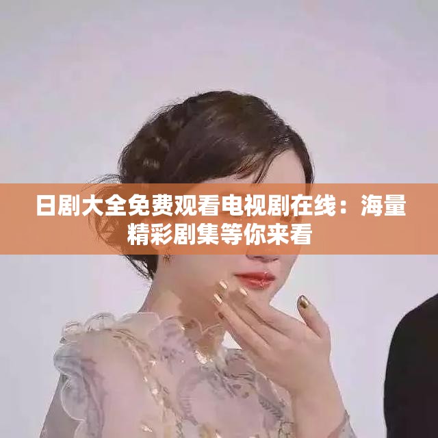日剧大全免费观看电视剧在线：海量精彩剧集等你来看