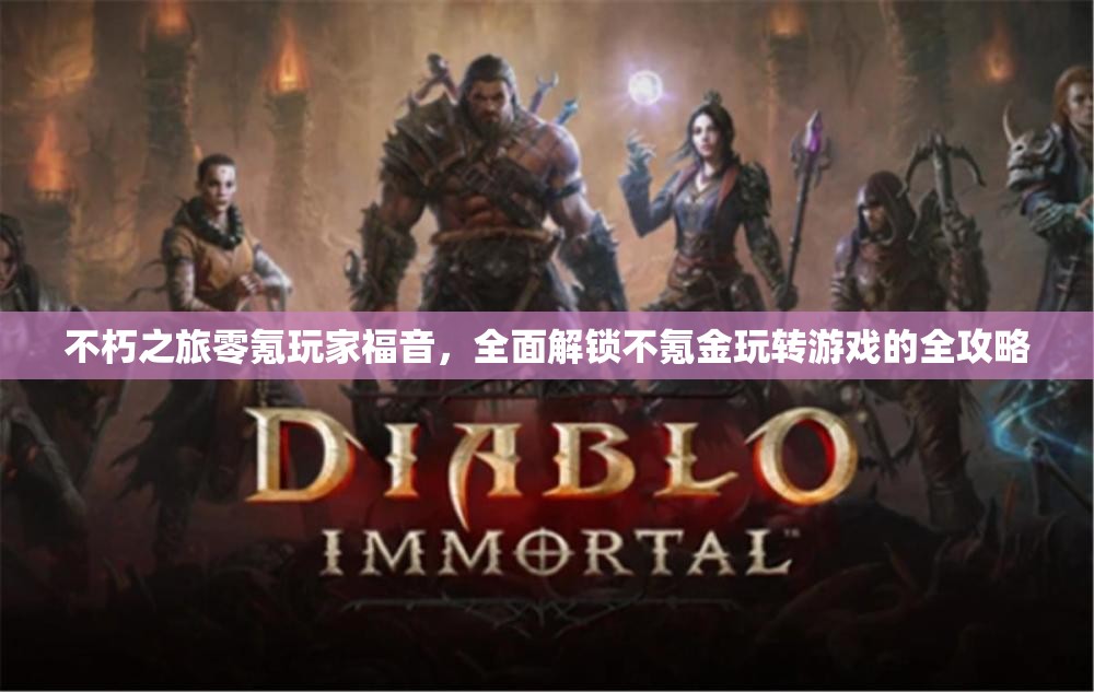 不朽之旅零氪玩家福音，全面解锁不氪金玩转游戏的全攻略