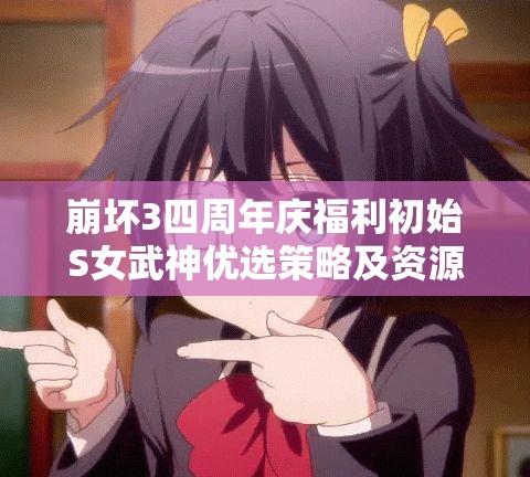 崩坏3四周年庆福利初始S女武神优选策略及资源管理高效方法