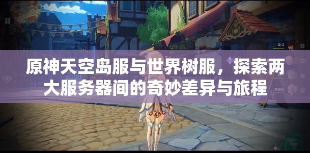 原神天空岛服与世界树服，探索两大服务器间的奇妙差异与旅程