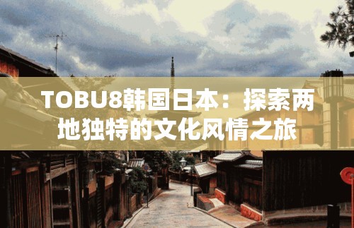 TOBU8韩国日本：探索两地独特的文化风情之旅