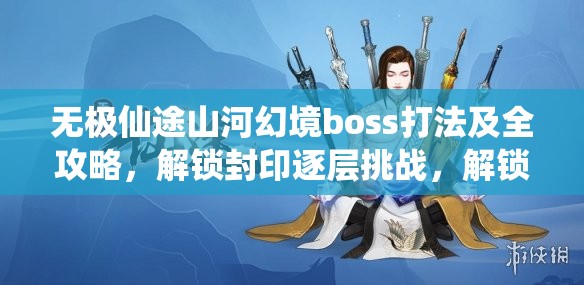 无极仙途山河幻境boss打法及全攻略，解锁封印逐层挑战，解锁高阶装备与法宝