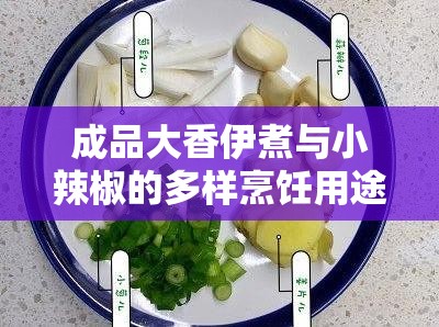 成品大香伊煮与小辣椒的多样烹饪用途及用法介绍
