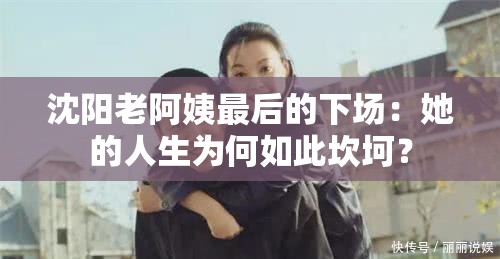 沈阳老阿姨最后的下场：她的人生为何如此坎坷？