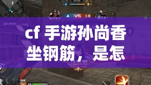 cf 手游孙尚香坐钢筋，是怎样的惊险体验